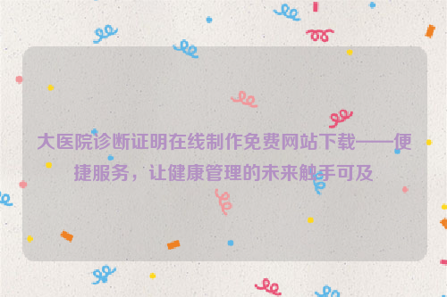 大医院诊断证明在线制作免费网站下载——便捷服务，让健康管理的未来触手可及