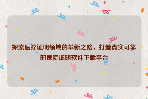 探索医疗证明领域的革新之路，打造真实可靠的医院证明软件下载平台